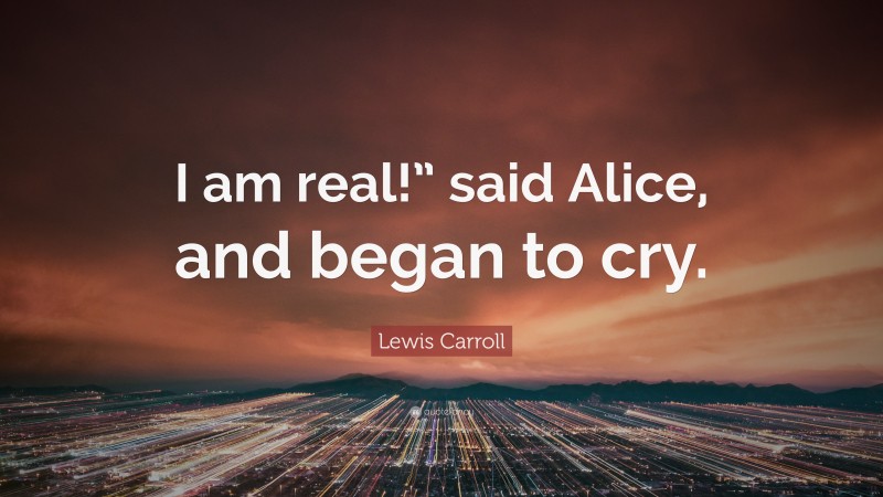 Lewis Carroll Quote: “I am real!” said Alice, and began to cry.”