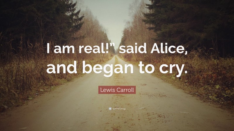 Lewis Carroll Quote: “I am real!” said Alice, and began to cry.”