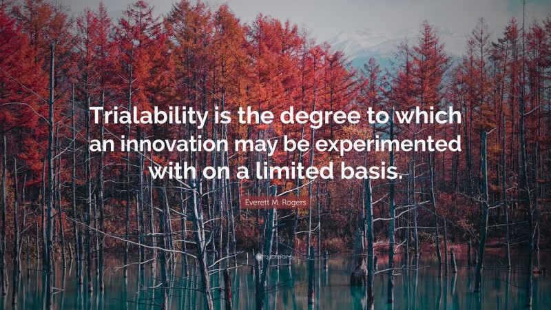 Everett M. Rogers Quote: “Trialability is the degree to which an innovation may be experimented with on a limited basis.”