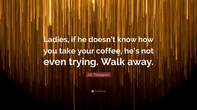 J.B. Trepagnier Quote: “Ladies, if he doesn’t know how you take your coffee, he’s not even trying. Walk away.”