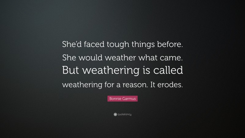 Bonnie Garmus Quote: “She’d faced tough things before. She would weather what came. But weathering is called weathering for a reason. It erodes.”
