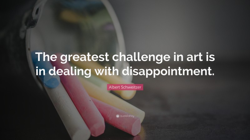 Albert Schweitzer Quote: “The greatest challenge in art is in dealing with disappointment.”