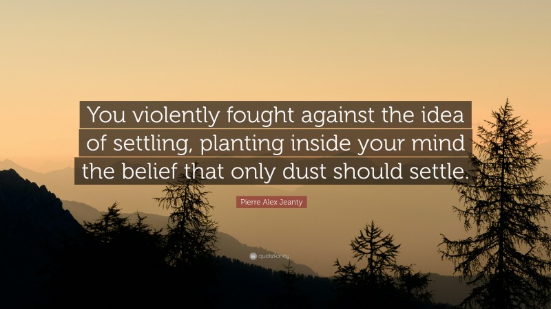 Pierre Alex Jeanty Quote: “You violently fought against the idea of settling, planting inside your mind the belief that only dust should settle.”