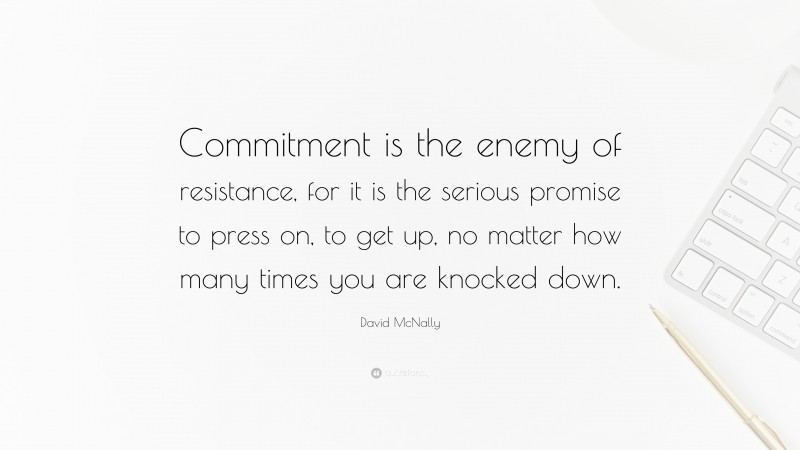 David McNally Quote: “Commitment is the enemy of resistance, for it is the serious promise to press on, to get up, no matter how many times you are knocked down.”