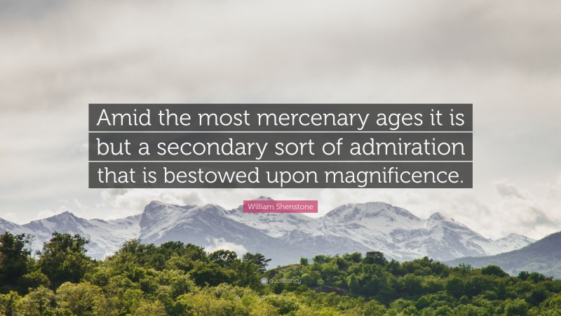 William Shenstone Quote: “Amid the most mercenary ages it is but a secondary sort of admiration that is bestowed upon magnificence.”