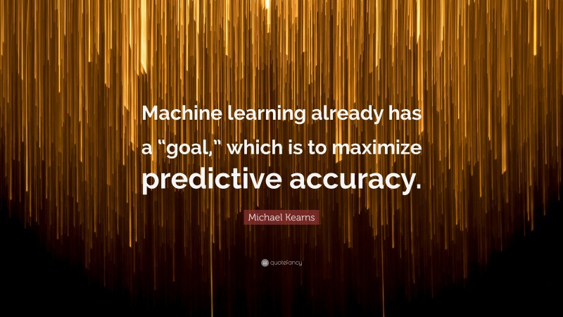 Michael Kearns Quote: “Machine learning already has a “goal,” which is to maximize predictive accuracy.”