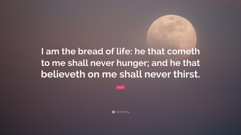 Bible Quote: “I am the bread of life: he that cometh to me shall never hunger; and he that believeth on me shall never thirst.”