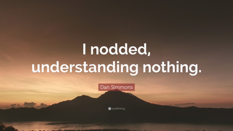 Dan Simmons Quote: “I nodded, understanding nothing.”