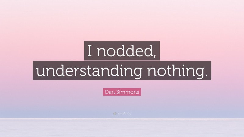 Dan Simmons Quote: “I nodded, understanding nothing.”