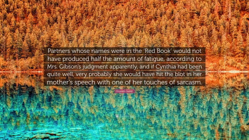 Elizabeth Gaskell Quote: “Partners whose names were in the ‘Red Book’ would not have produced half the amount of fatigue, according to Mrs. Gibson’s judgment apparently, and if Cynthia had been quite well, very probably she would have hit the blot in her mother’s speech with one of her touches of sarcasm.”