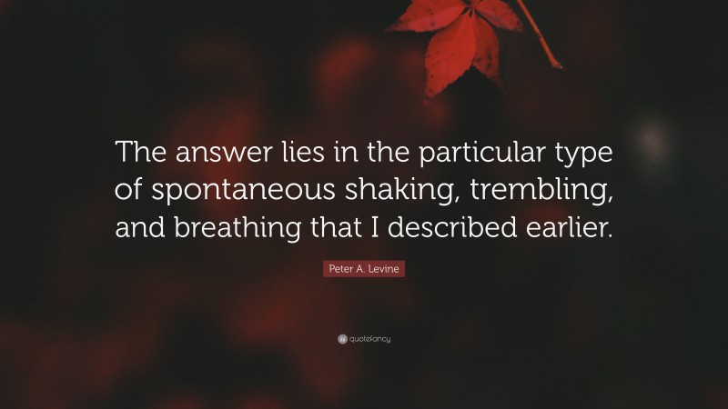 Peter A. Levine Quote: “The answer lies in the particular type of spontaneous shaking, trembling, and breathing that I described earlier.”