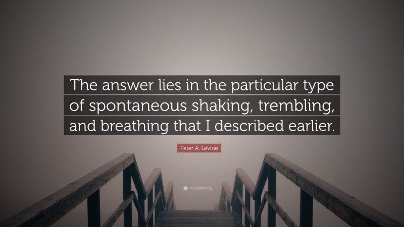 Peter A. Levine Quote: “The answer lies in the particular type of spontaneous shaking, trembling, and breathing that I described earlier.”