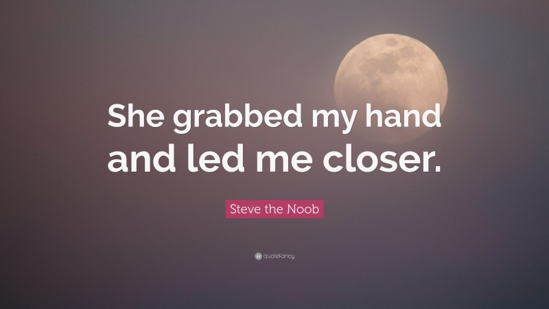 Steve the Noob Quote: “She grabbed my hand and led me closer.”