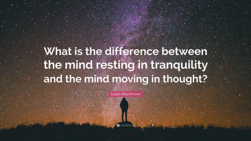 Susan Blackmore Quote: “What is the difference between the mind resting in tranquility and the mind moving in thought?”