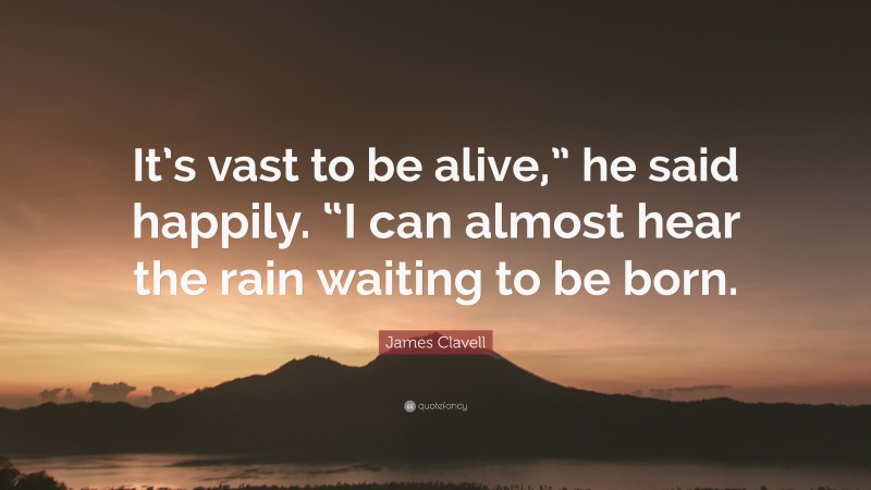 James Clavell Quote: “It’s vast to be alive,” he said happily. “I can almost hear the rain waiting to be born.”