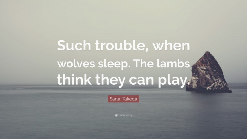 Sana Takeda Quote: “Such trouble, when wolves sleep. The lambs think they can play.”