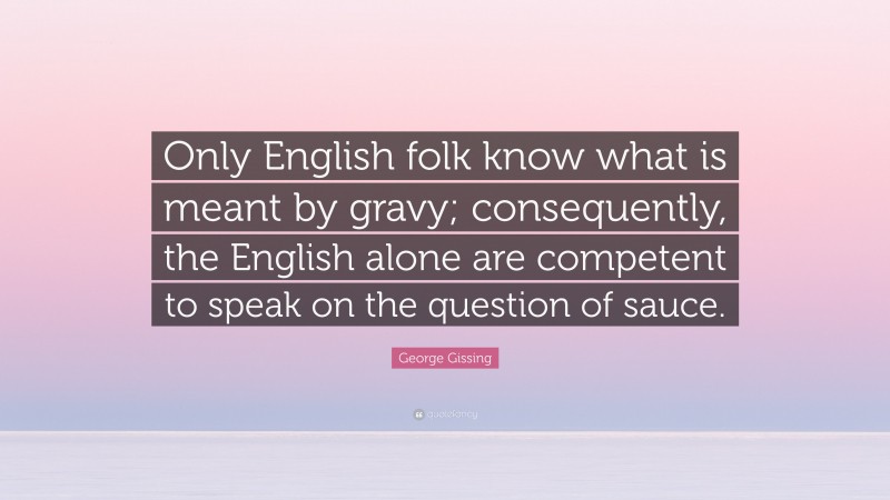 George Gissing Quote: “Only English folk know what is meant by gravy; consequently, the English alone are competent to speak on the question of sauce.”