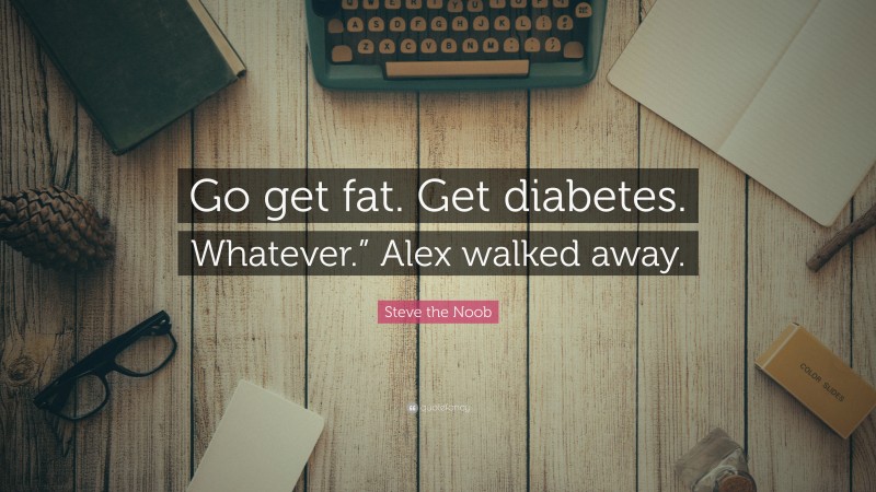 Steve the Noob Quote: “Go get fat. Get diabetes. Whatever.” Alex walked away.”