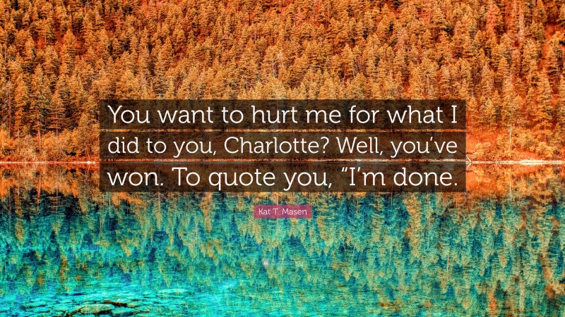 Kat T. Masen Quote: “You want to hurt me for what I did to you, Charlotte? Well, you’ve won. To quote you, “I’m done.”