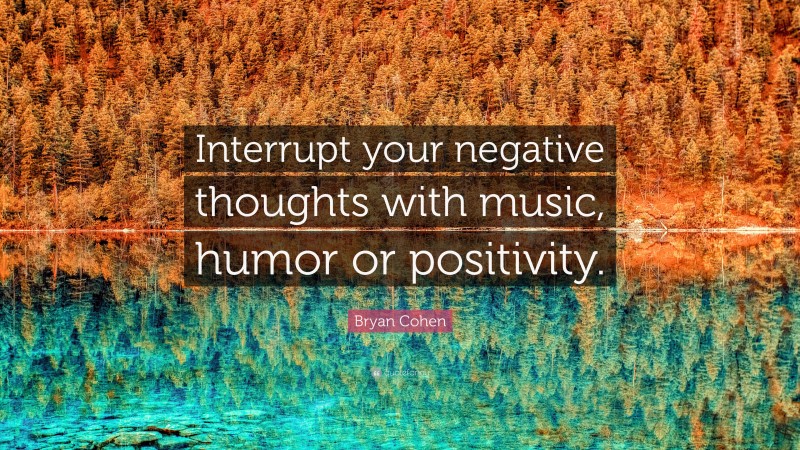 Bryan Cohen Quote: “Interrupt your negative thoughts with music, humor or positivity.”