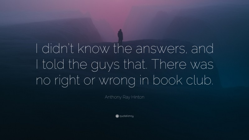 Anthony Ray Hinton Quote: “I didn’t know the answers, and I told the guys that. There was no right or wrong in book club.”