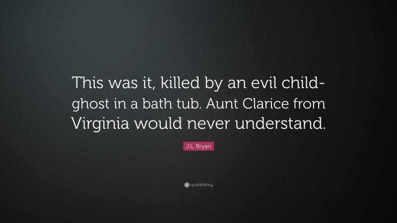 J.L. Bryan Quote: “This was it, killed by an evil child-ghost in a bath tub. Aunt Clarice from Virginia would never understand.”