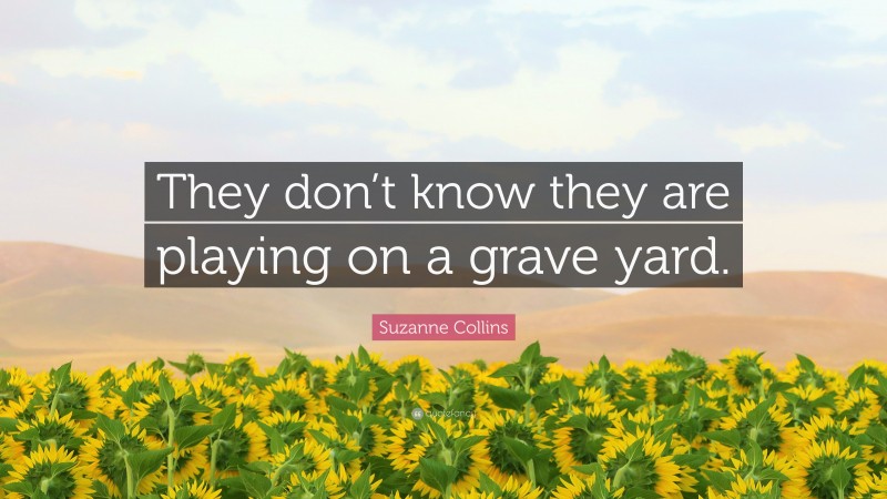 Suzanne Collins Quote: “They don’t know they are playing on a grave yard.”