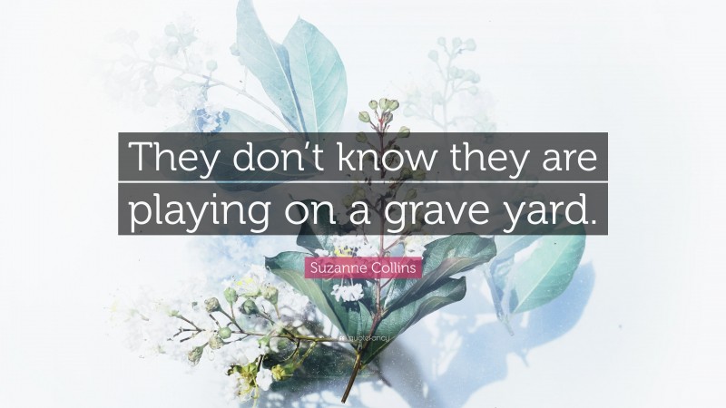 Suzanne Collins Quote: “They don’t know they are playing on a grave yard.”