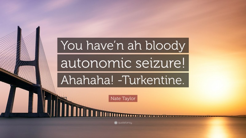 Nate Taylor Quote: “You have’n ah bloody autonomic seizure! Ahahaha! -Turkentine.”