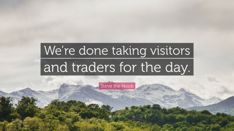 Steve the Noob Quote: “We’re done taking visitors and traders for the day.”
