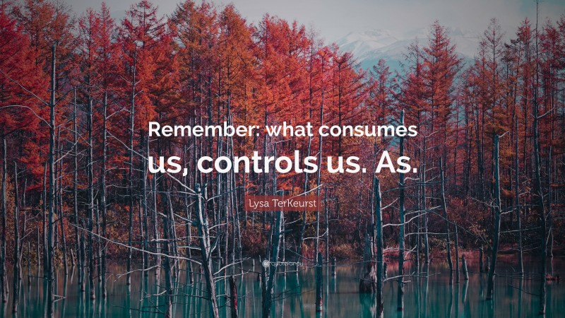 Lysa TerKeurst Quote: “Remember: what consumes us, controls us. As.”