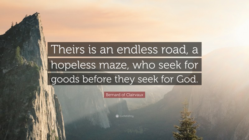 Bernard of Clairvaux Quote: “Theirs is an endless road, a hopeless maze, who seek for goods before they seek for God.”