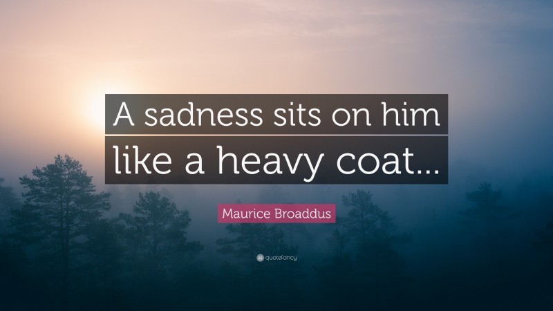 Maurice Broaddus Quote: “A sadness sits on him like a heavy coat...”