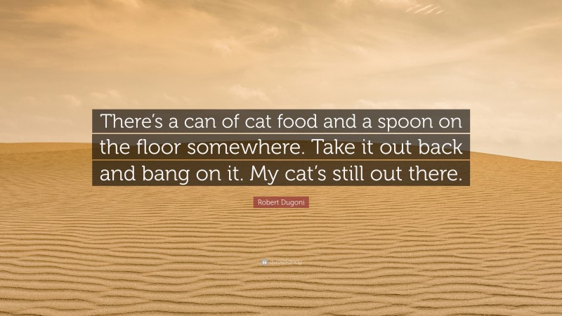 Robert Dugoni Quote: “There’s a can of cat food and a spoon on the floor somewhere. Take it out back and bang on it. My cat’s still out there.”
