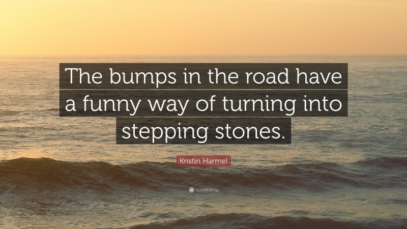 Kristin Harmel Quote: “The bumps in the road have a funny way of turning into stepping stones.”