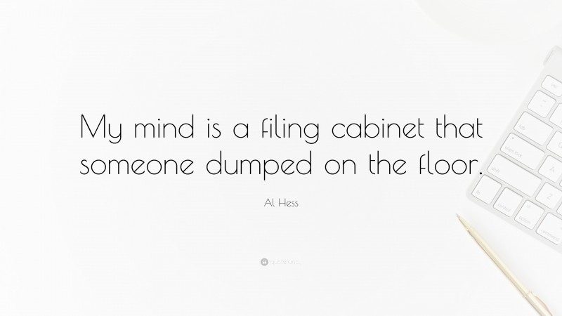 Al Hess Quote: “My mind is a filing cabinet that someone dumped on the floor.”