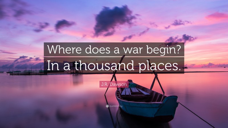 J.R. Dawson Quote: “Where does a war begin? In a thousand places.”