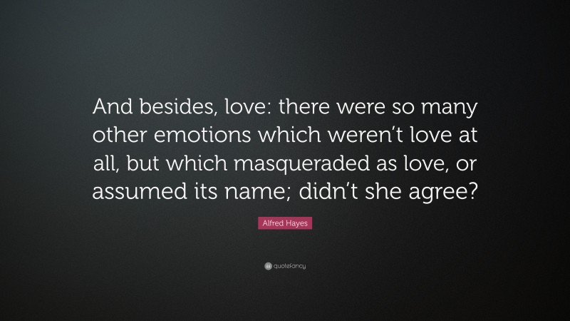 Alfred Hayes Quote: “And besides, love: there were so many other emotions which weren’t love at all, but which masqueraded as love, or assumed its name; didn’t she agree?”