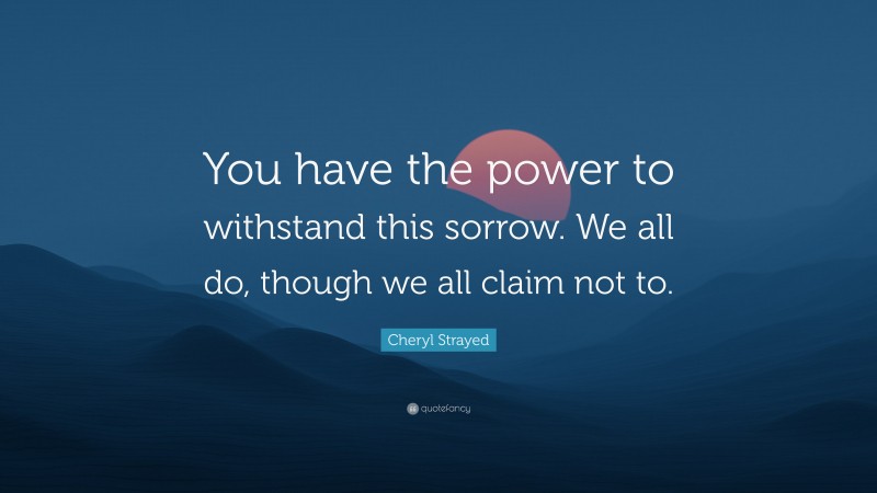 Cheryl Strayed Quote: “You have the power to withstand this sorrow. We all do, though we all claim not to.”