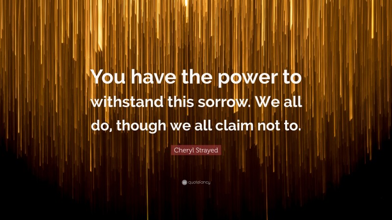 Cheryl Strayed Quote: “You have the power to withstand this sorrow. We all do, though we all claim not to.”