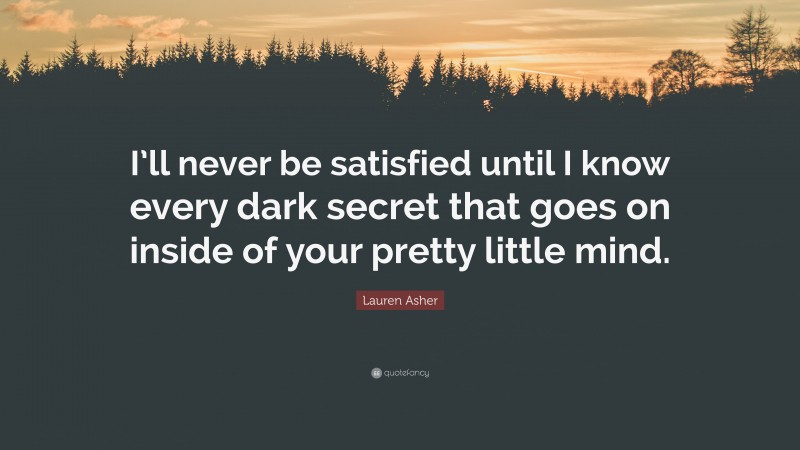 Lauren Asher Quote: “I’ll never be satisfied until I know every dark secret that goes on inside of your pretty little mind.”