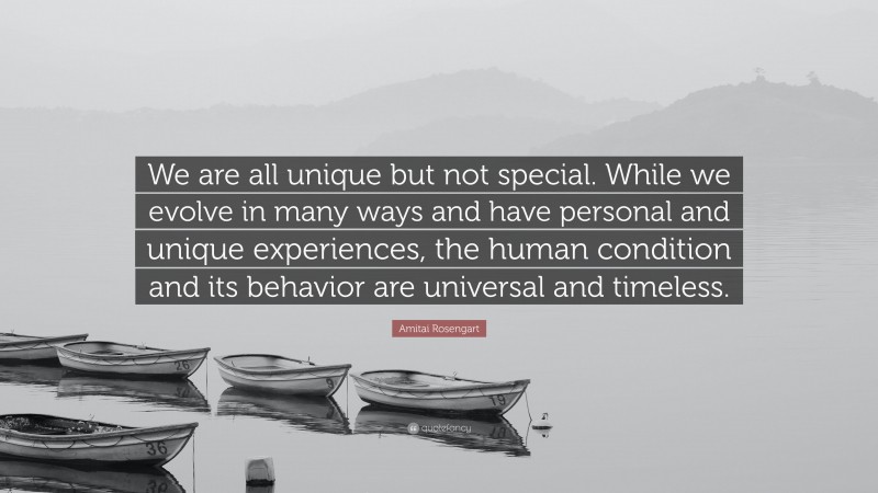 Amitai Rosengart Quote: “We are all unique but not special. While we evolve in many ways and have personal and unique experiences, the human condition and its behavior are universal and timeless.”