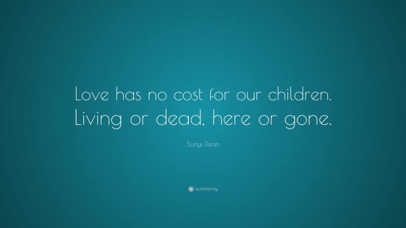 Sunyi Dean Quote: “Love has no cost for our children. Living or dead, here or gone.”