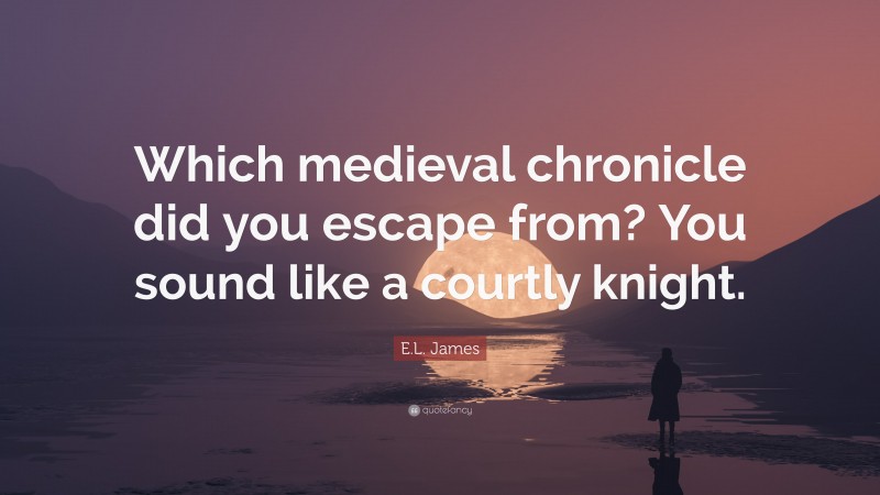E.L. James Quote: “Which medieval chronicle did you escape from? You sound like a courtly knight.”
