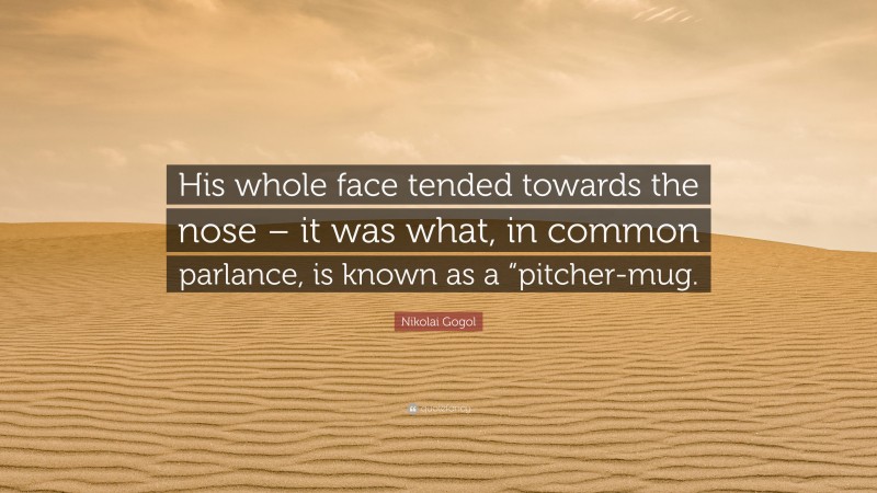 Nikolai Gogol Quote: “His whole face tended towards the nose – it was what, in common parlance, is known as a “pitcher-mug.”