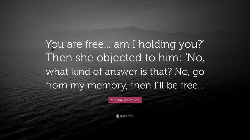 Michail Bulgakov Quote: “You are free... am I holding you?′ Then she objected to him: ‘No, what kind of answer is that? No, go from my memory, then I’ll be free...”
