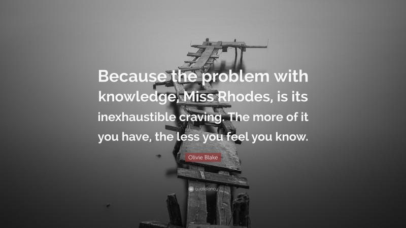 Olivie Blake Quote: “Because the problem with knowledge, Miss Rhodes, is its inexhaustible craving. The more of it you have, the less you feel you know.”