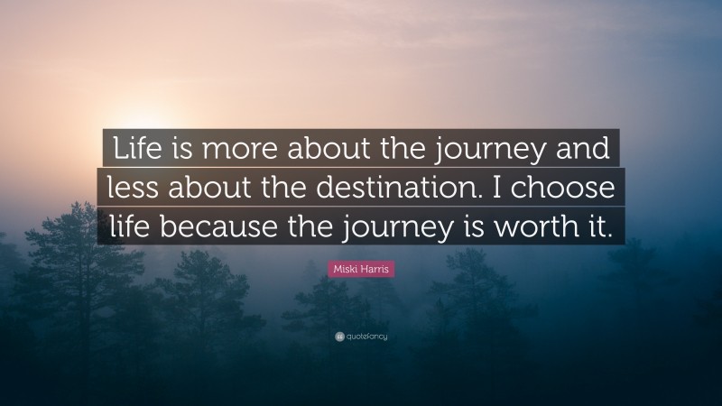 Miski Harris Quote: “Life is more about the journey and less about the destination. I choose life because the journey is worth it.”