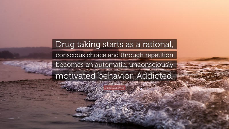 Maia Szalavitz Quote: “Drug taking starts as a rational, conscious choice and through repetition becomes an automatic, unconsciously motivated behavior. Addicted.”