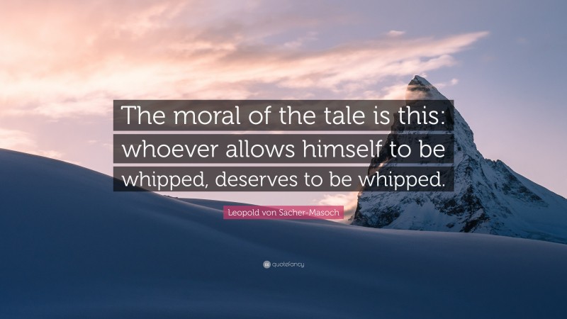 Leopold von Sacher-Masoch Quote: “The moral of the tale is this: whoever allows himself to be whipped, deserves to be whipped.”